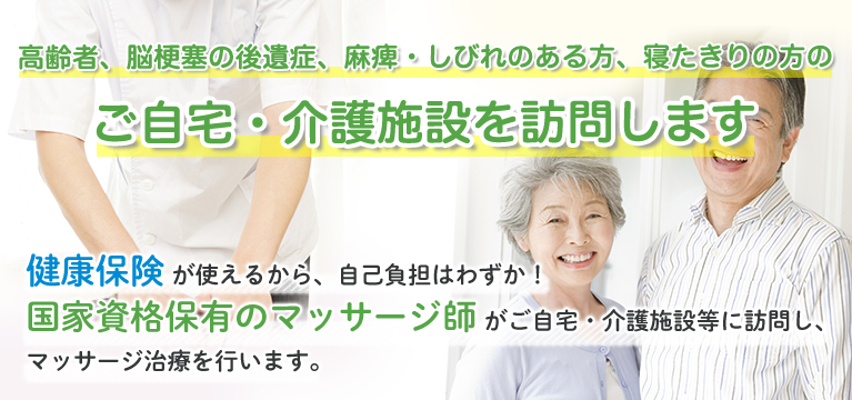 高齢者、脳梗塞の後遺症、麻痺・しびれのある方、寝たきりの方のご自宅・介護施設を訪問します。健康保険が使えるから、自己負担はわずか!国家資格保有のマッサージ師がご自宅・介護施設等に訪問し、マッサージ治療を行います。